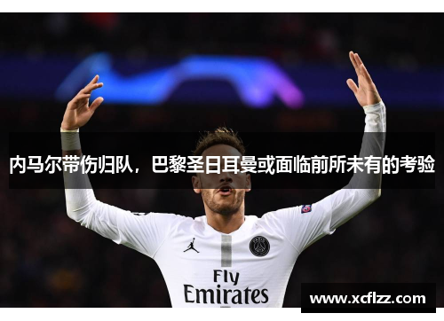 内马尔带伤归队，巴黎圣日耳曼或面临前所未有的考验