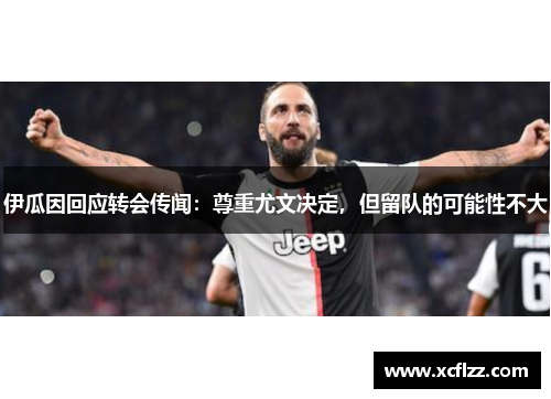 伊瓜因回应转会传闻：尊重尤文决定，但留队的可能性不大