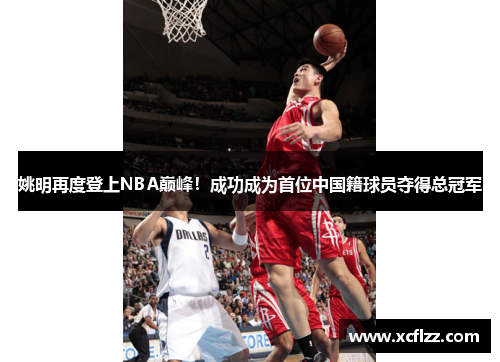 姚明再度登上NBA巅峰！成功成为首位中国籍球员夺得总冠军