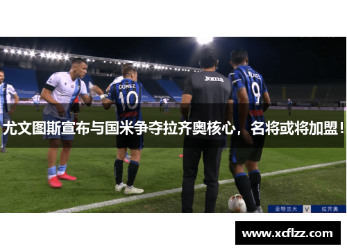 尤文图斯宣布与国米争夺拉齐奥核心，名将或将加盟！