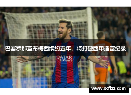 巴塞罗那宣布梅西续约五年，将打破西甲造富纪录