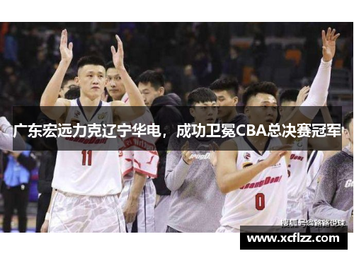 广东宏远力克辽宁华电，成功卫冕CBA总决赛冠军