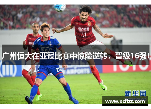 广州恒大在亚冠比赛中惊险逆转，晋级16强！