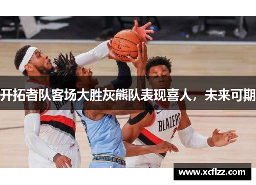 开拓者队客场大胜灰熊队表现喜人，未来可期